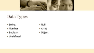 Data Types
• String
• Number
• Boolean
• Undefined
• Null
• Array
• Object
 