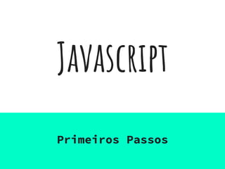 Javascript
Primeiros Passos
 