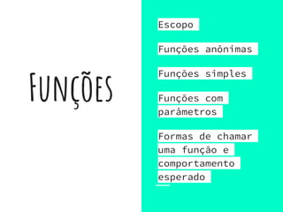 Funções
Escopo
Funções anônimas
Funções simples
Funções com
parâmetros
Formas de chamar
uma função e
comportamento
esperado
 