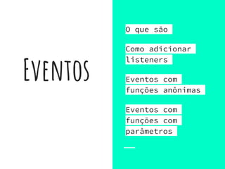 Eventos
O que são
Como adicionar
listeners
Eventos com
funções anônimas
Eventos com
funções com
parâmetros
 