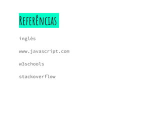Referências
inglês
www.javascript.com
w3schools
stackoverflow
 