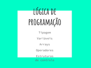 lógica de
programação
Tipagem
Variáveis
Arrays
Operadores
Estruturas
de controle
 