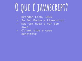 O que é javascript?
■ Brendan Eich, 1995
■ Já foi Mocha e Livescript
■ Não tem nada a ver com
Java!
■ Client side e case
sensitive
 