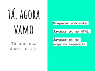 tá, agora
vamo
Tô ansiosa
#partiu #js
Preparar ambiente
Javascript no HTML
Javascript no
arquivo separado
 