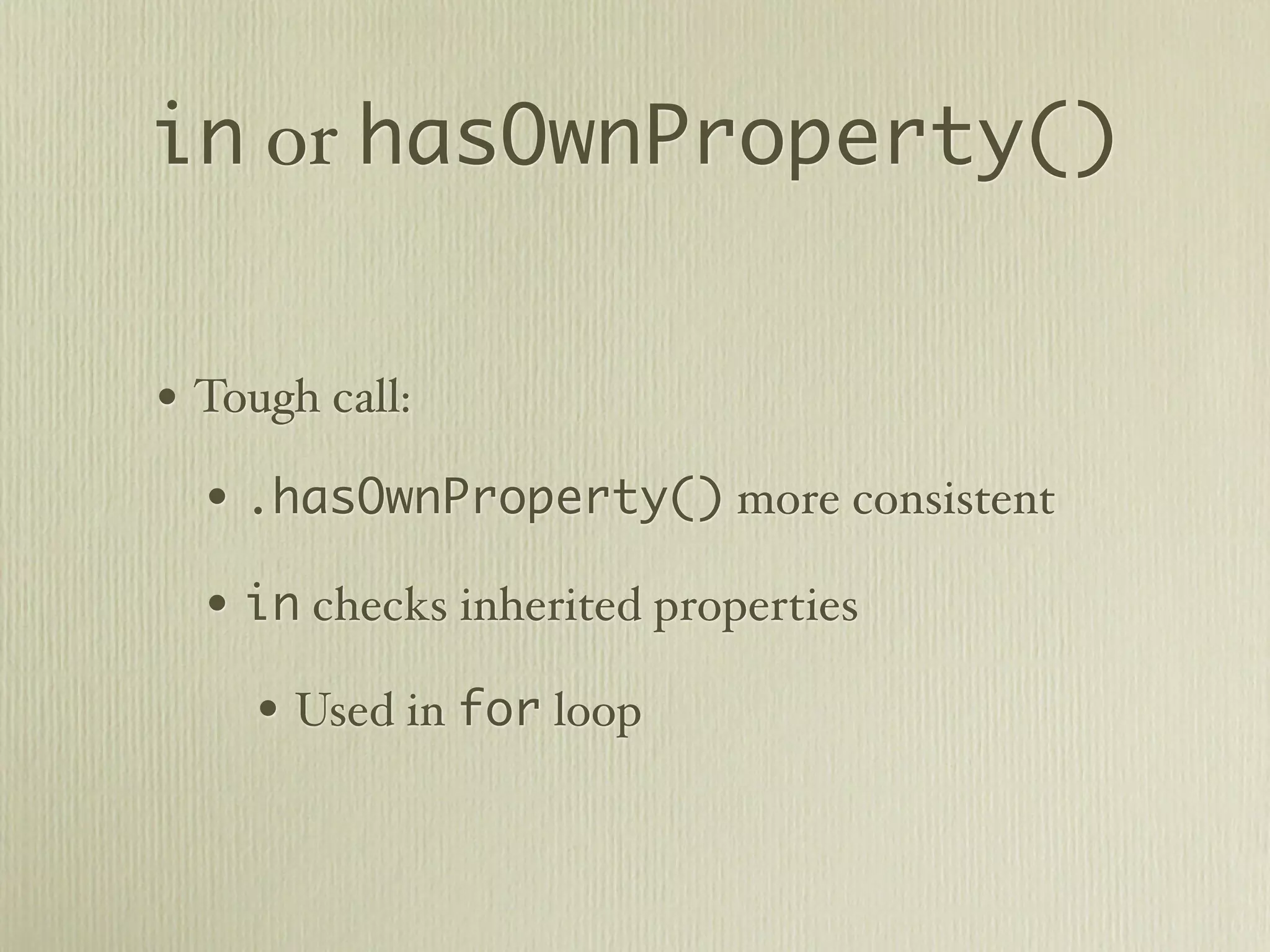 in or hasOwnProperty()


• Tough call:
  • .hasOwnProperty() more consistent
  • in checks inherited properties
     • Used in for loop
 