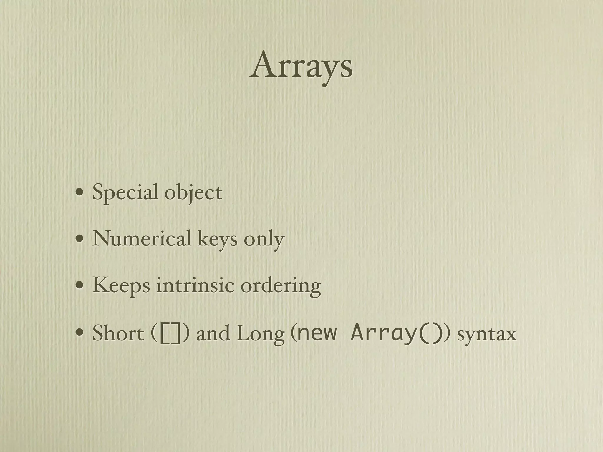 Arrays


• Special object
• Numerical keys only
• Keeps intrinsic ordering
• Short ([]) and Long (new Array()) syntax
 