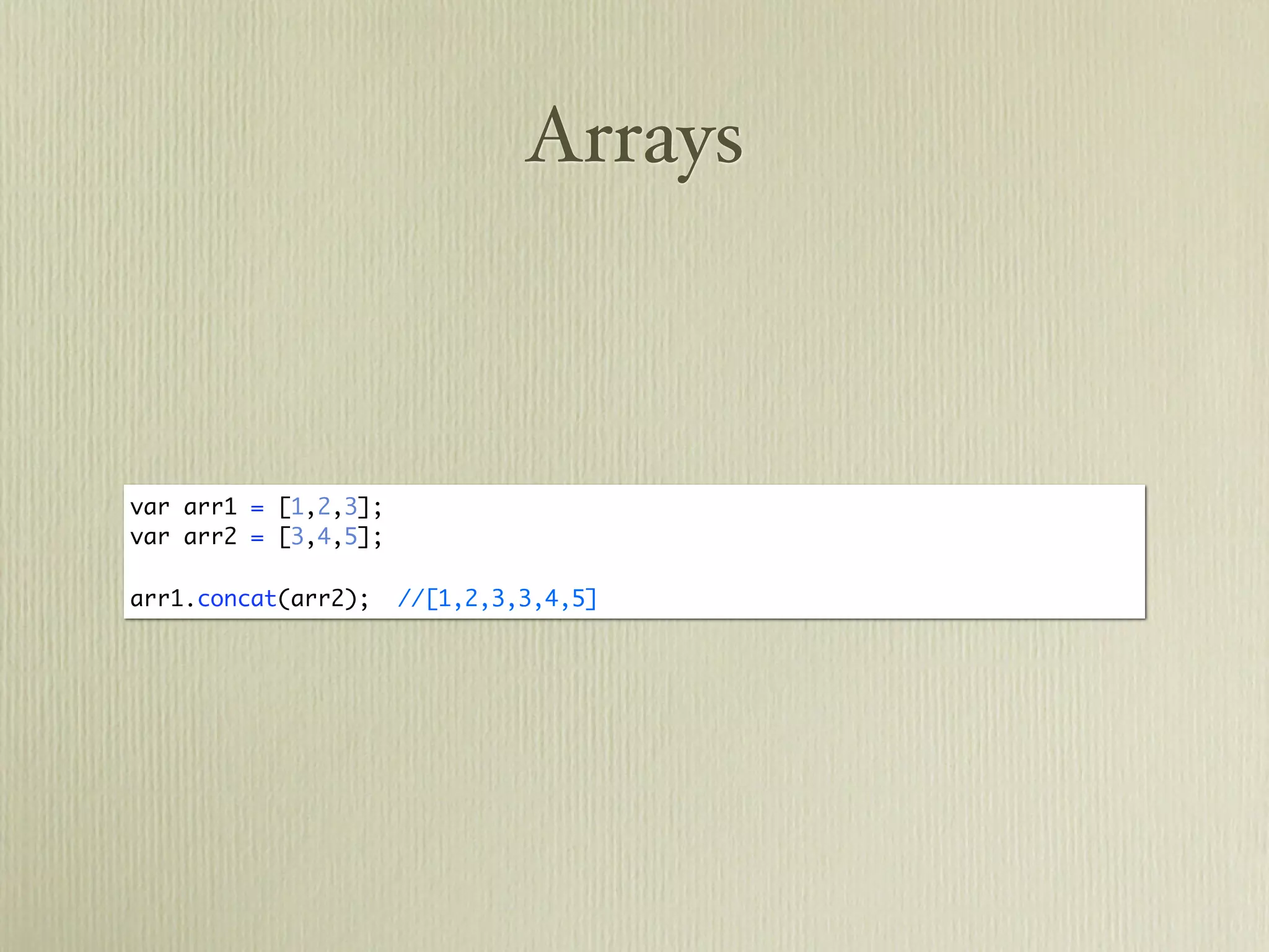 Arrays



var arr1 = [1,2,3];
var arr2 = [3,4,5];

arr1.concat(arr2);    //[1,2,3,3,4,5]
 