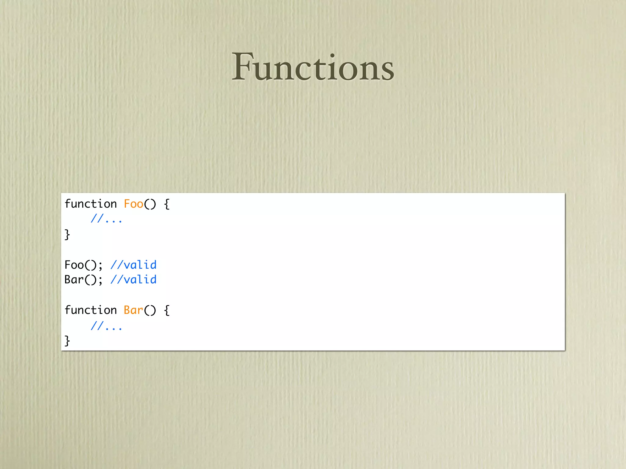 Functions


function Foo() {
    //...
}

Foo(); //valid
Bar(); //valid

function Bar() {
    //...
}
 