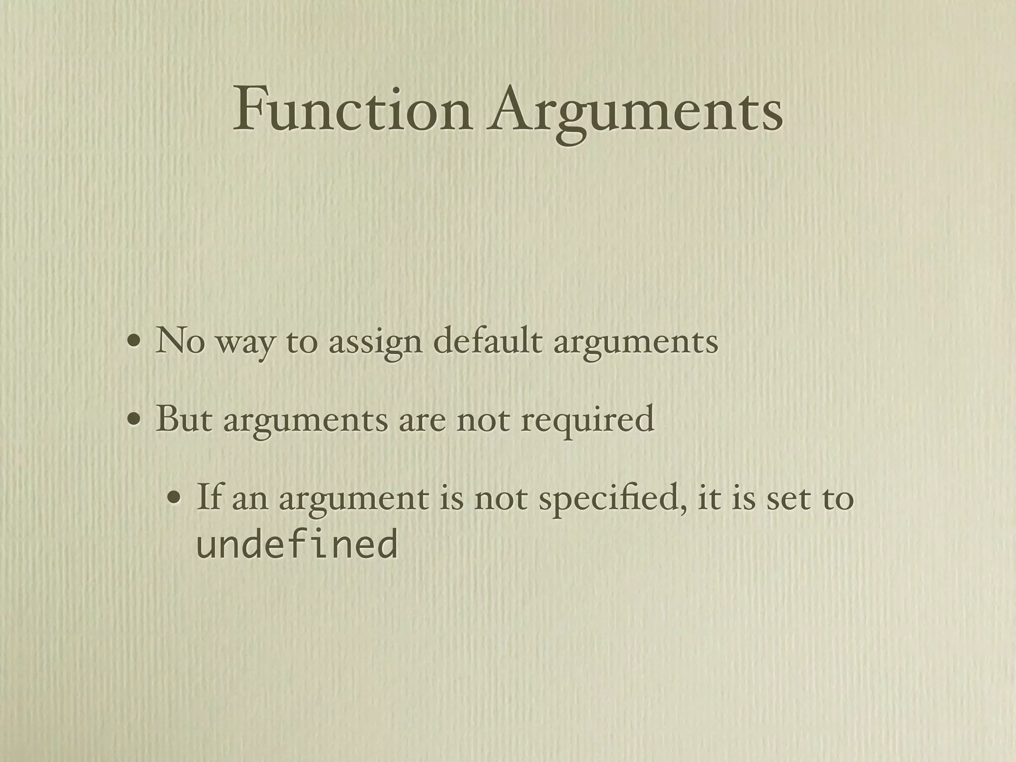 Function Arguments


• No way to assign default arguments
• But arguments are not required
  • If an argument is not speciﬁed, it is set to
    undefined
 
