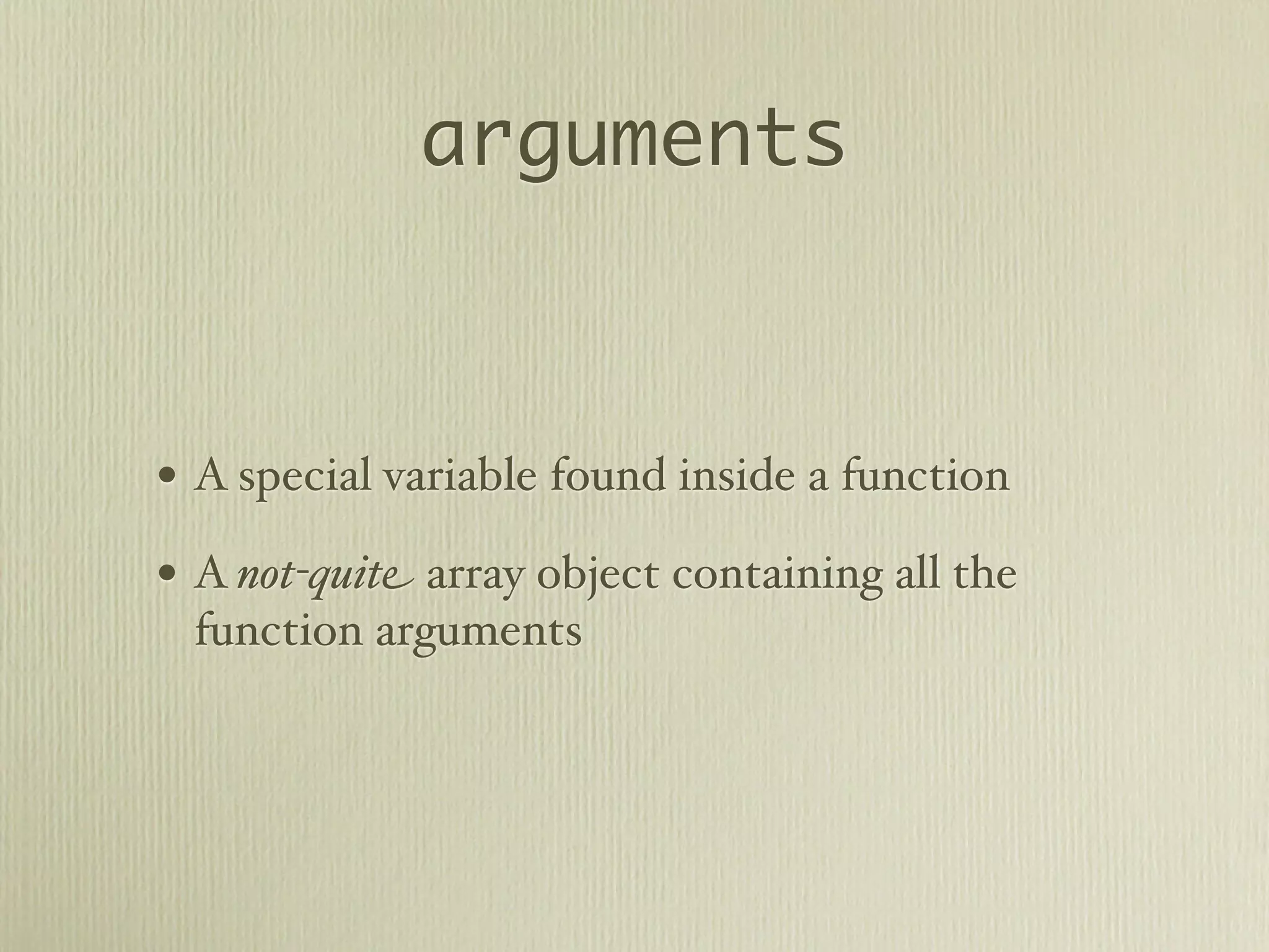 arguments



• A special variable found inside a function
• A not-quite array object containing all the
 function arguments
 