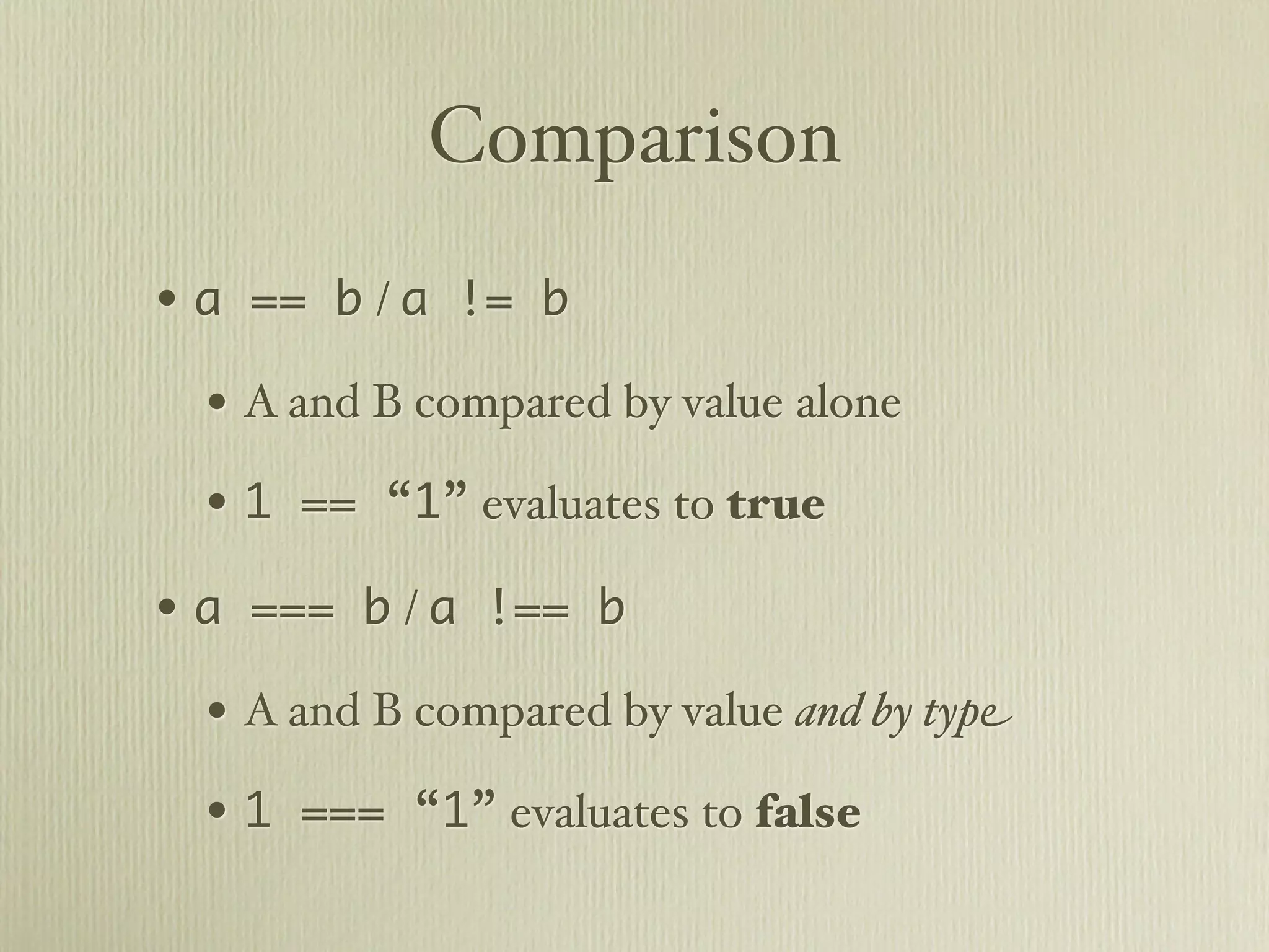 Comparison
• a == b / a != b
  • A and B compared by value alone
  • 1 == “1” evaluates to true
• a === b / a !== b
  • A and B compared by value and by type
  • 1 === “1” evaluates to false
 