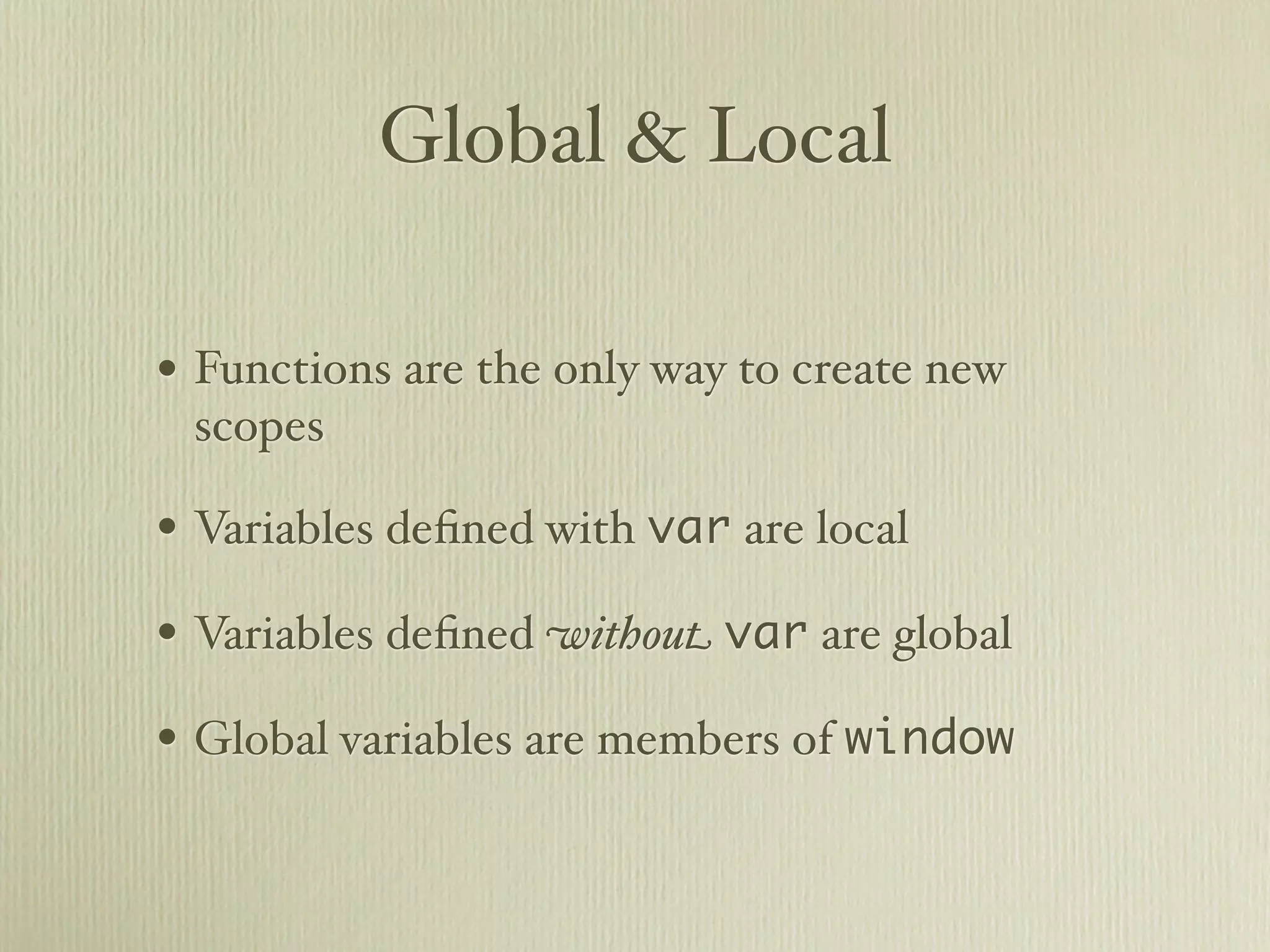 Global & Local

• Functions are the only way to create new
 scopes

• Variables deﬁned with var are local
• Variables deﬁned without var are global
• Global variables are members of window
 