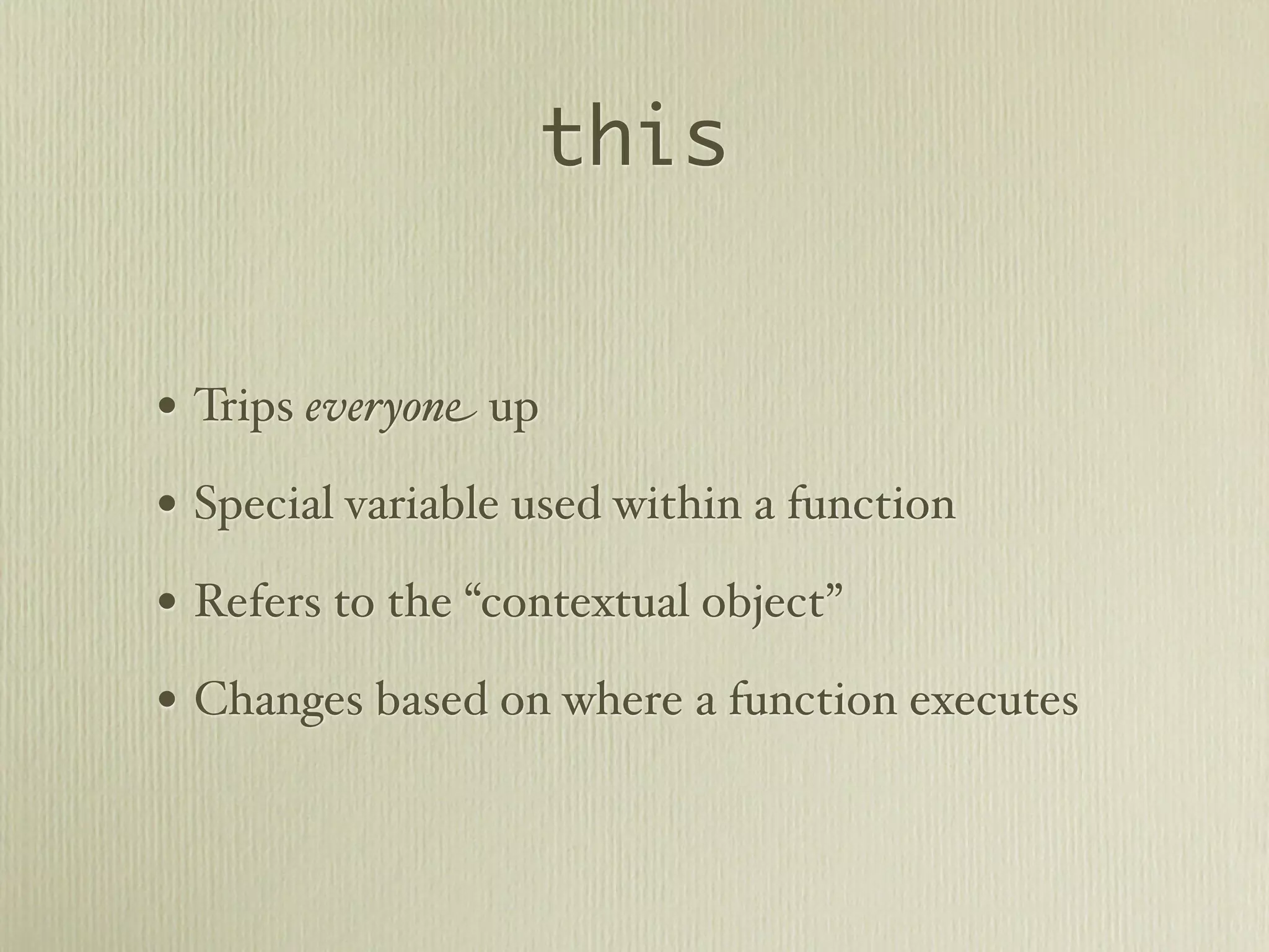 this


• Trips everyone up
• Special variable used within a function
• Refers to the “contextual object”
• Changes based on where a function executes
 