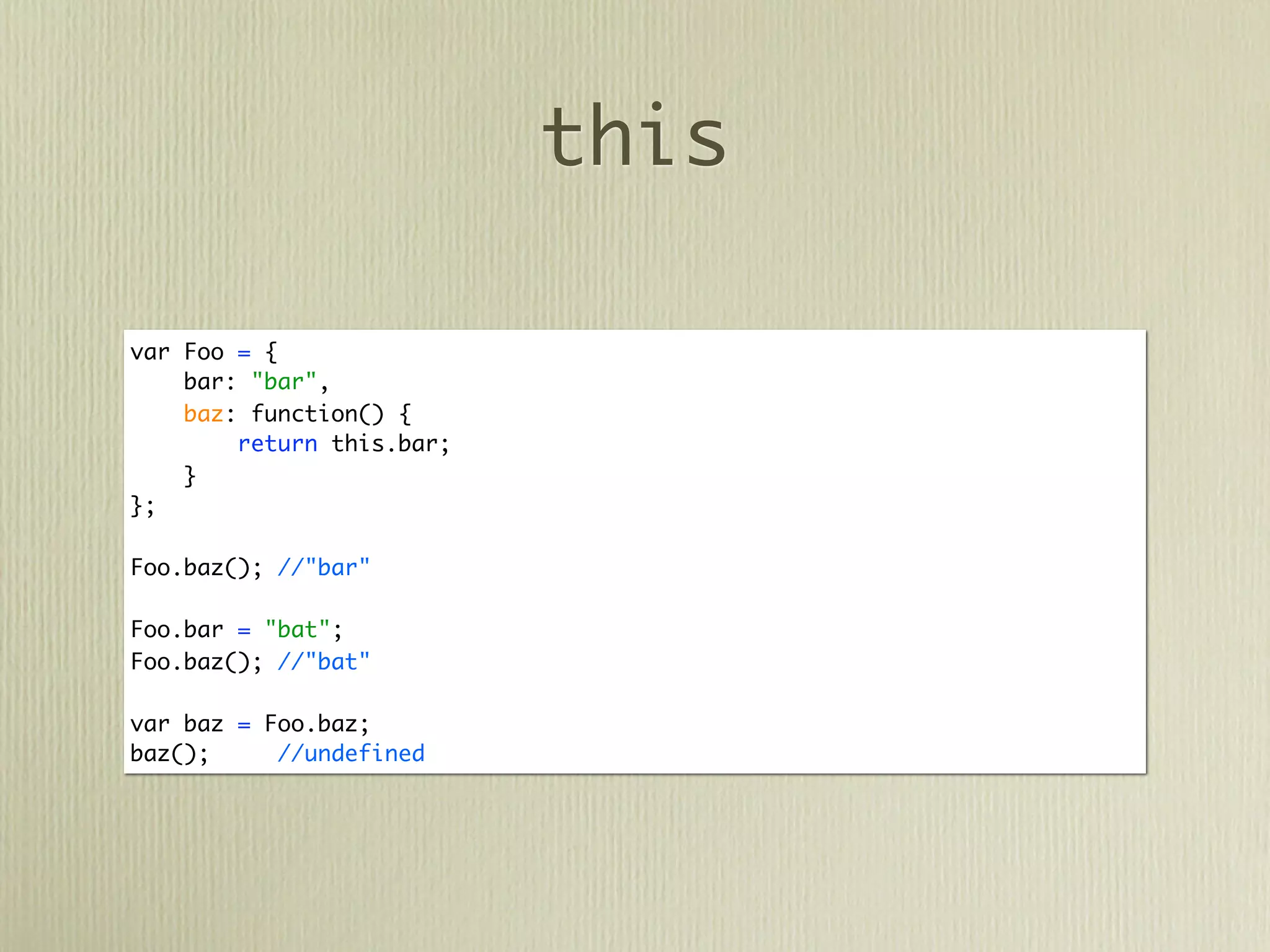 this

var Foo = {
    bar: "bar",
    baz: function() {
        return this.bar;
    }
};

Foo.baz(); //"bar"

Foo.bar = "bat";
Foo.baz(); //"bat"

var baz = Foo.baz;
baz();     //undefined
 