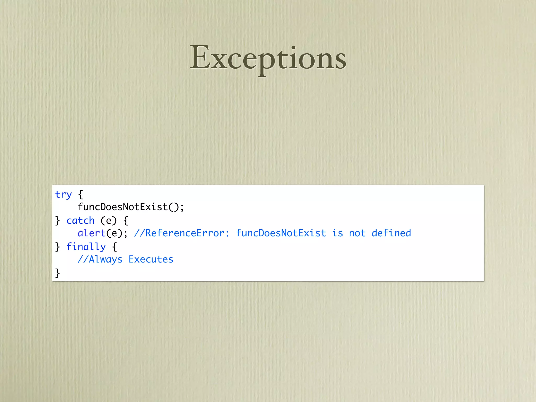 Exceptions


try {
    funcDoesNotExist();
} catch (e) {
    alert(e); //ReferenceError: funcDoesNotExist is not defined
} finally {
    //Always Executes
}
 