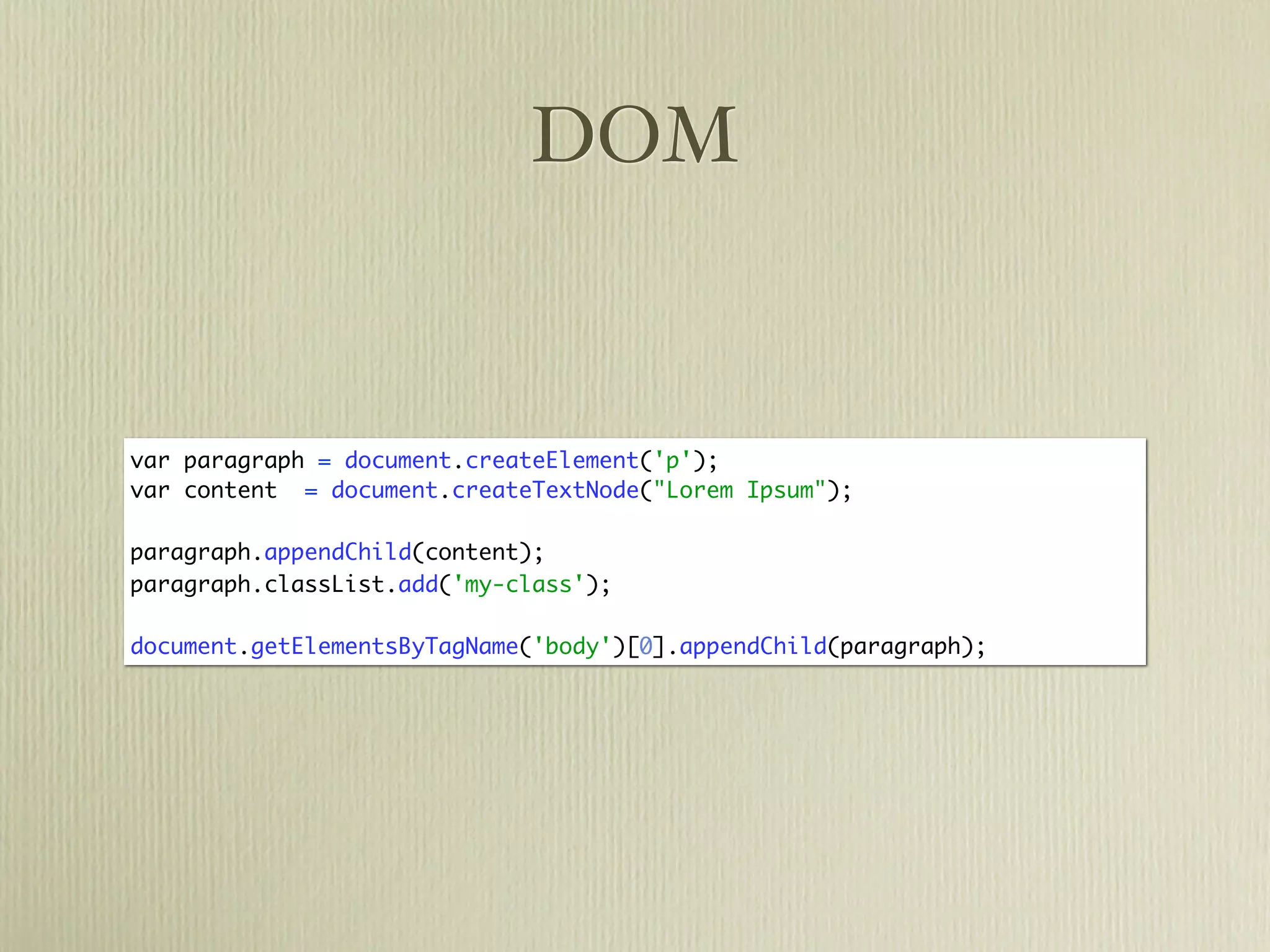 DOM


var paragraph = document.createElement('p');
var content = document.createTextNode("Lorem Ipsum");

paragraph.appendChild(content);
paragraph.classList.add('my-class');

document.getElementsByTagName('body')[0].appendChild(paragraph);
 