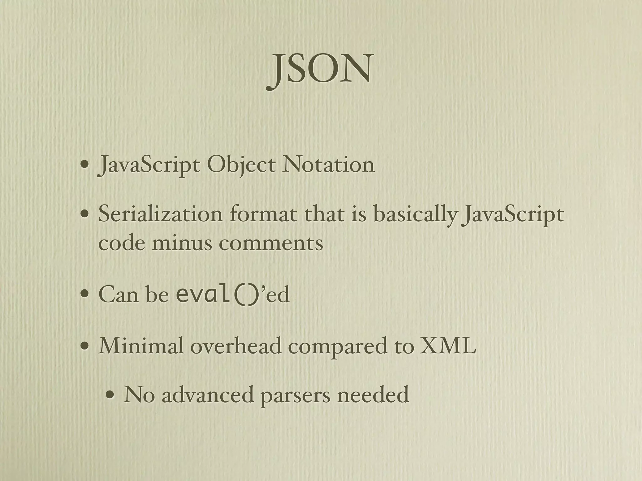 JSON

• JavaScript Object Notation
• Serialization format that is basically JavaScript
 code minus comments

• Can be eval()’ed
• Minimal overhead compared to XML
  • No advanced parsers needed
 