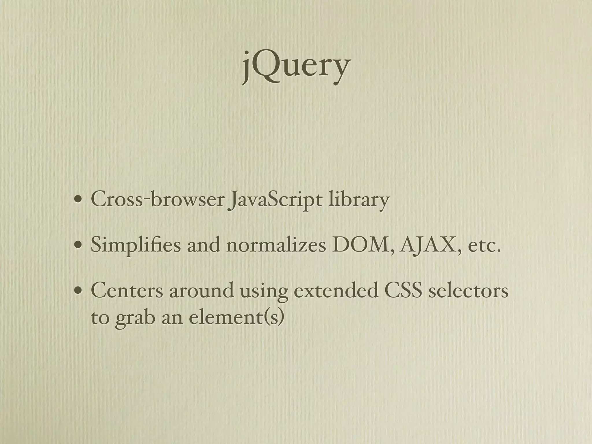 jQuery


• Cross-browser JavaScript library
• Simpliﬁes and normalizes DOM, AJAX, etc.
• Centers around using extended CSS selectors
 to grab an element(s)
 