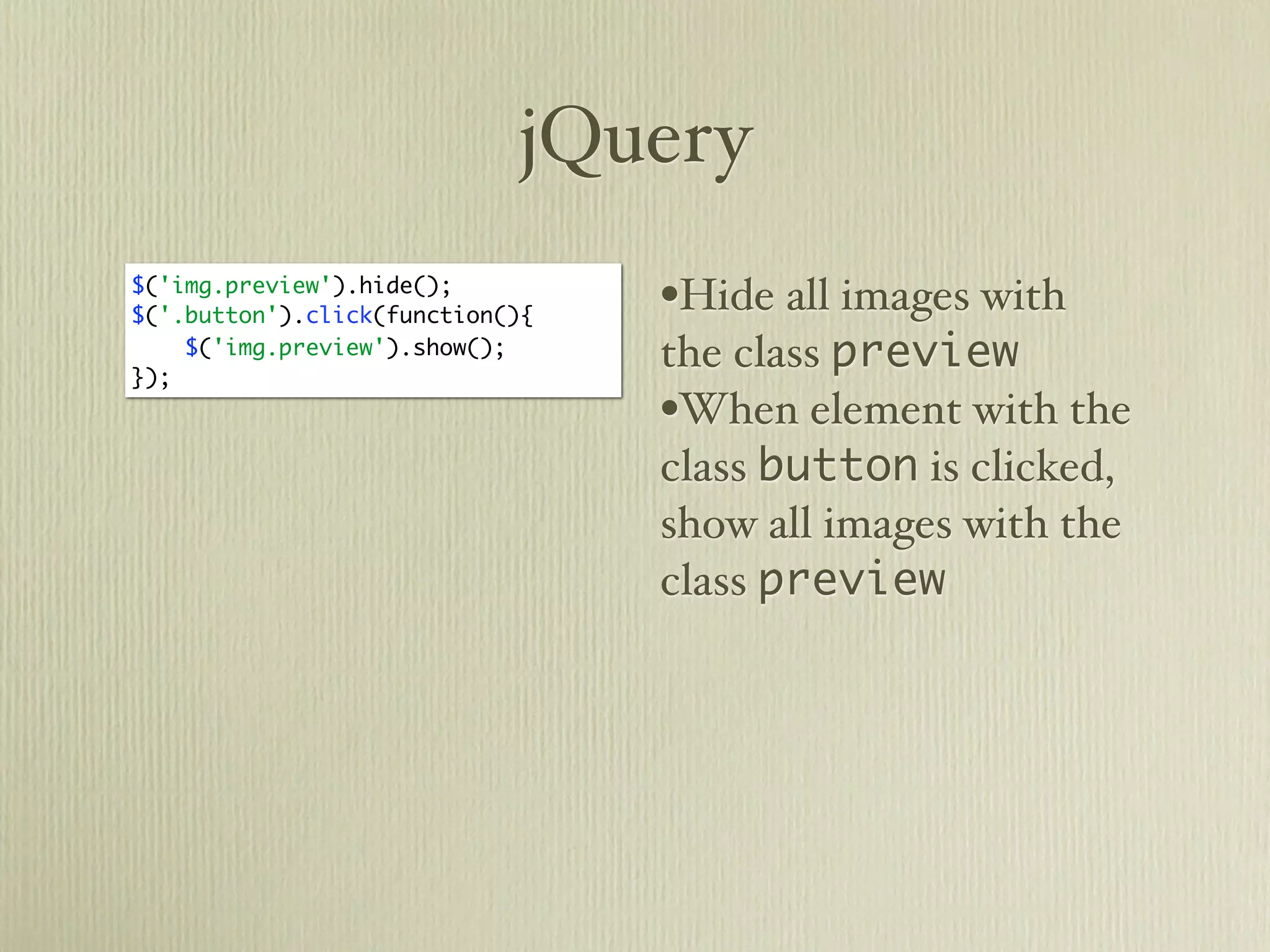 jQuery
$('img.preview').hide();
$('.button').click(function(){   •Hide all images with
});
    $('img.preview').show();     the class preview
                                 •When element with the
                                 class button is clicked,
                                 show all images with the
                                 class preview
 
