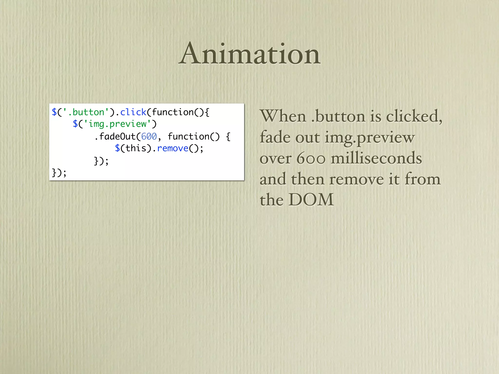 Animation
$('.button').click(function(){
    $('img.preview')
                                     When .button is clicked,
        .fadeOut(600, function() {   fade out img.preview
            $(this).remove();
        });                          over 600 milliseconds
});
                                     and then remove it from
                                     the DOM
 