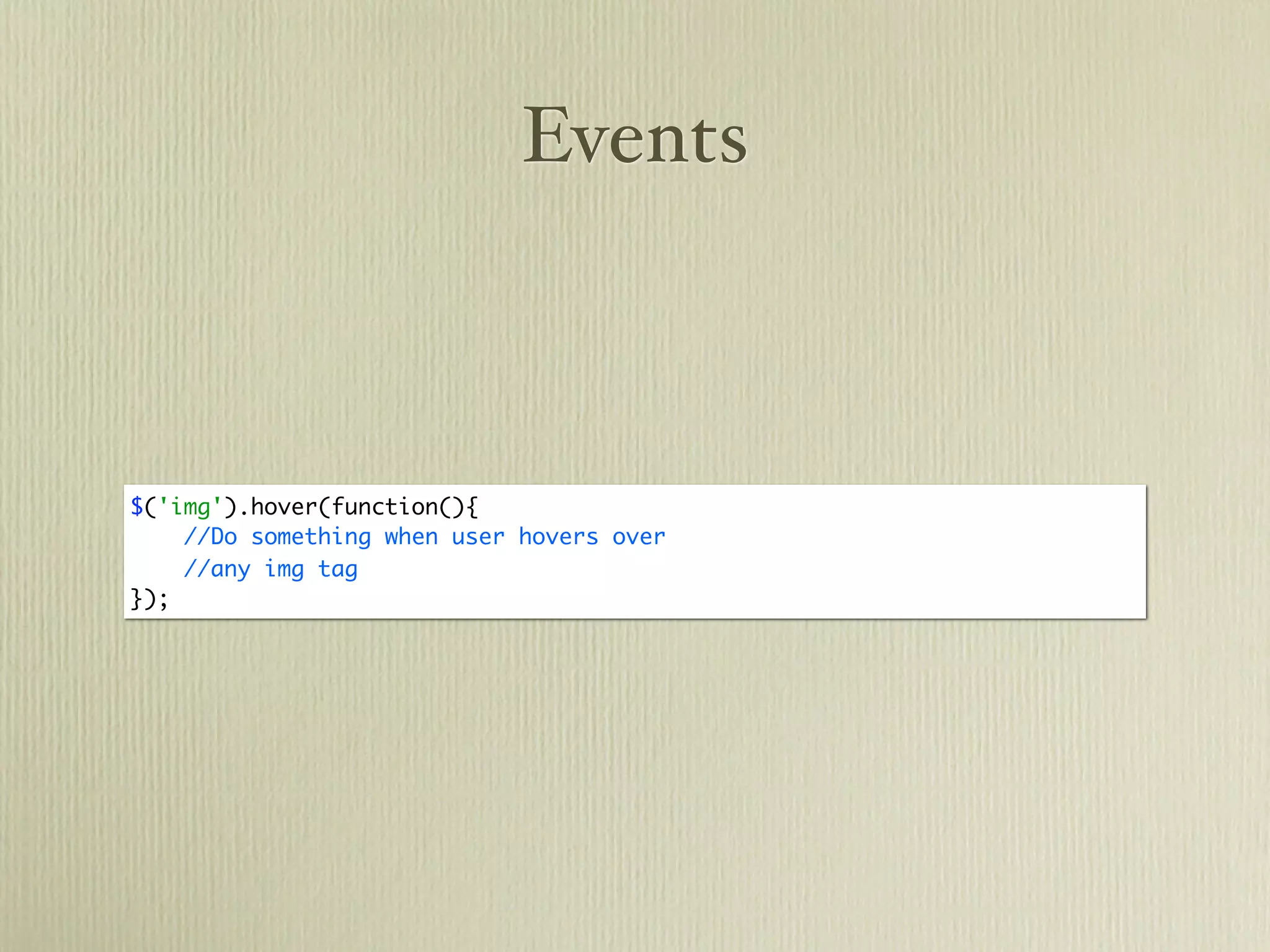 Events



$('img').hover(function(){
    //Do something when user hovers over
    //any img tag
});
 