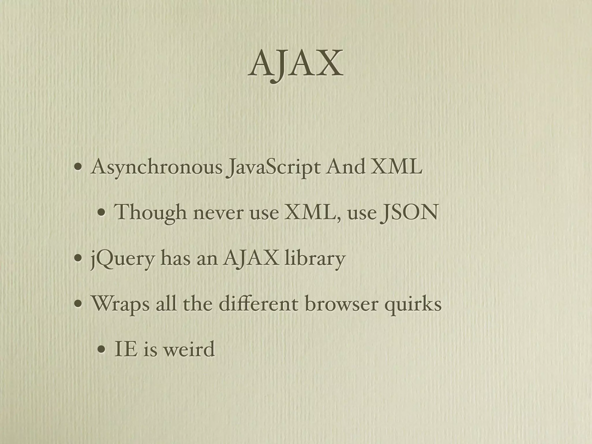 AJAX

• Asynchronous JavaScript And XML
  • Though never use XML, use JSON
• jQuery has an AJAX library
• Wraps all the diﬀerent browser quirks
  • IE is weird
 