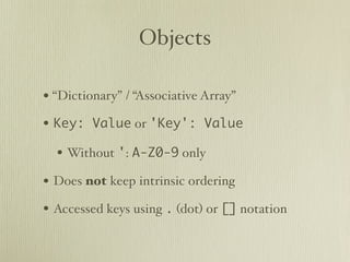 Objects

• “Dictionary” / “Associative Array”
• Key: Value or 'Key': Value
  • Without ': A-Z0-9 only
• Does not keep intrinsic ordering
• Accessed keys using . (dot) or [] notation
 