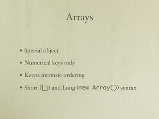 Arrays


• Special object
• Numerical keys only
• Keeps intrinsic ordering
• Short ([]) and Long (new Array()) syntax
 