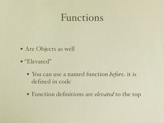 Functions

• Are Objects as well
• “Elevated”
  • You can use a named function before it is
    deﬁned in code

  • Function deﬁnitions are elevated to the top
 