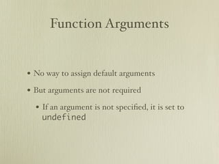 Function Arguments


• No way to assign default arguments
• But arguments are not required
  • If an argument is not speciﬁed, it is set to
    undefined
 