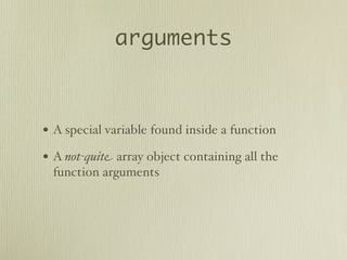 arguments



• A special variable found inside a function
• A not-quite array object containing all the
 function arguments
 