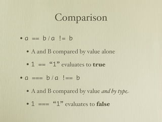 Comparison
• a == b / a != b
  • A and B compared by value alone
  • 1 == “1” evaluates to true
• a === b / a !== b
  • A and B compared by value and by type
  • 1 === “1” evaluates to false
 