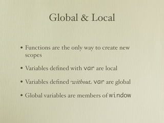 Global & Local

• Functions are the only way to create new
 scopes

• Variables deﬁned with var are local
• Variables deﬁned without var are global
• Global variables are members of window
 