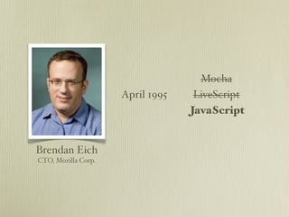 Mocha
                     April 1995    LiveScript
                                  JavaScript


Brendan Eich
CTO, Mozilla Corp.
 