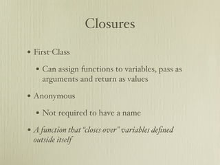 Closures

• First-Class
  • Can assign functions to variables, pass as
     arguments and return as values

• Anonymous
  • Not required to have a name
• A function that “closes over” variables deﬁned
  outside itself
 