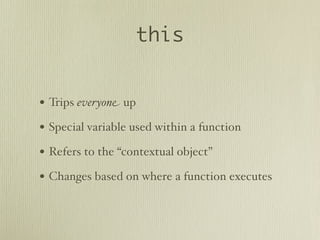 this


• Trips everyone up
• Special variable used within a function
• Refers to the “contextual object”
• Changes based on where a function executes
 