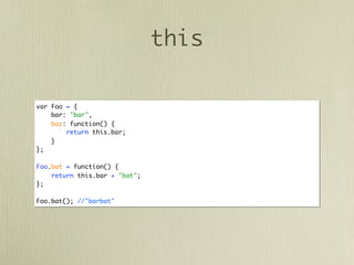 this

var Foo = {
    bar: "bar",
    baz: function() {
        return this.bar;
    }
};

Foo.bat = function() {
    return this.bar + "bat";
};

Foo.bat(); //"barbat"
 