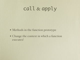 call & apply



• Methods in the function prototype
• Change the context in which a function
 executes!
 