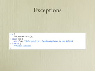 Exceptions


try {
    funcDoesNotExist();
} catch (e) {
    alert(e); //ReferenceError: funcDoesNotExist is not defined
} finally {
    //Always Executes
}
 
