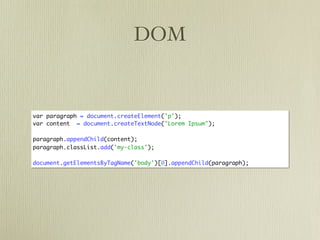DOM


var paragraph = document.createElement('p');
var content = document.createTextNode("Lorem Ipsum");

paragraph.appendChild(content);
paragraph.classList.add('my-class');

document.getElementsByTagName('body')[0].appendChild(paragraph);
 