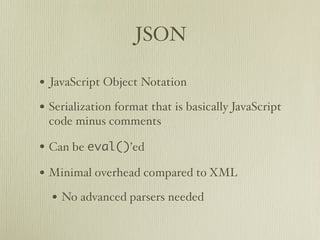 JSON

• JavaScript Object Notation
• Serialization format that is basically JavaScript
 code minus comments

• Can be eval()’ed
• Minimal overhead compared to XML
  • No advanced parsers needed
 
