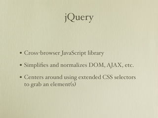 jQuery


• Cross-browser JavaScript library
• Simpliﬁes and normalizes DOM, AJAX, etc.
• Centers around using extended CSS selectors
 to grab an element(s)
 