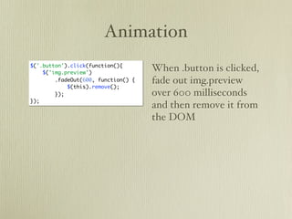 Animation
$('.button').click(function(){
    $('img.preview')
                                     When .button is clicked,
        .fadeOut(600, function() {   fade out img.preview
            $(this).remove();
        });                          over 600 milliseconds
});
                                     and then remove it from
                                     the DOM
 