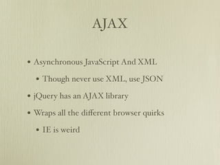 AJAX

• Asynchronous JavaScript And XML
  • Though never use XML, use JSON
• jQuery has an AJAX library
• Wraps all the diﬀerent browser quirks
  • IE is weird
 