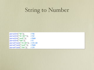 String to Number


parseInt("56");        //56
parseInt("42.567");    //42
parseInt("asdf");      //NaN
parseInt("5a6");       //5
parseFloat("24.68");   //24.68
parseFloat("asdf");    //NaN
parseFloat("24a");     //24
 