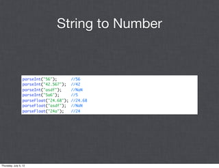 String to Number


                 parseInt("56");        //56
                 parseInt("42.567");    //42
                 parseInt("asdf");      //NaN
                 parseInt("5a6");       //5
                 parseFloat("24.68");   //24.68
                 parseFloat("asdf");    //NaN
                 parseFloat("24a");     //24




Thursday, July 5, 12
 