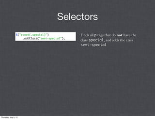 Selectors
                  $("p:not(.special)")             Finds all p tags that do not have the
                      .addClass("semi-special");
                                                   class special, and adds the class
                                                   semi-special




Thursday, July 5, 12
 
