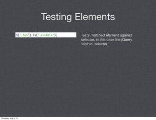Testing Elements
                  $('.foo').is(':visible');   Tests matched element against
                                              selector, in this case the jQuery
                                              ‘visible’ selector




Thursday, July 5, 12
 