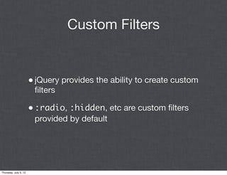Custom Filters


                       • jQuery provides the ability to create custom
                        ﬁlters

                       • :radio, :hidden, etc are custom ﬁlters
                        provided by default




Thursday, July 5, 12
 