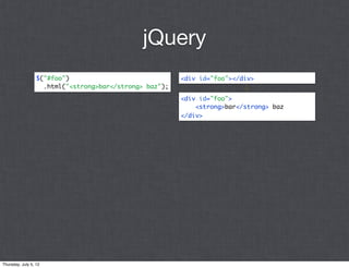 jQuery
                  $("#foo")                              <div id="foo"></div>
                    .html("<strong>bar</strong> baz");
                                                         <div id="foo">
                                                             <strong>bar</strong> baz
                                                         </div>




Thursday, July 5, 12
 